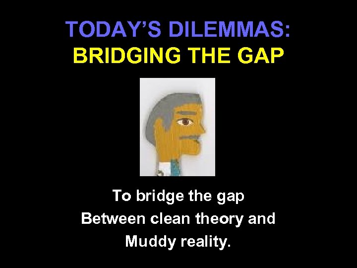 TODAY’S DILEMMAS: BRIDGING THE GAP To bridge the gap Between clean theory and Muddy