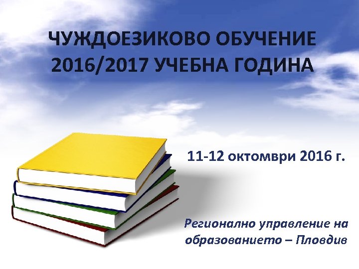 ЧУЖДОЕЗИКОВО ОБУЧЕНИЕ 2016/2017 УЧЕБНА ГОДИНА 11 -12 октомври 2016 г. Регионално управление на образованието