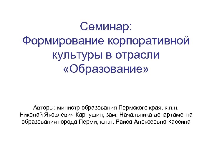 Семинар: Формирование корпоративной культуры в отрасли «Образование» Авторы: министр образования Пермского края, к. п.