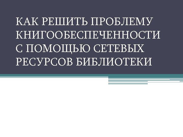 КАК РЕШИТЬ ПРОБЛЕМУ КНИГООБЕСПЕЧЕННОСТИ С ПОМОЩЬЮ СЕТЕВЫХ РЕСУРСОВ БИБЛИОТЕКИ 
