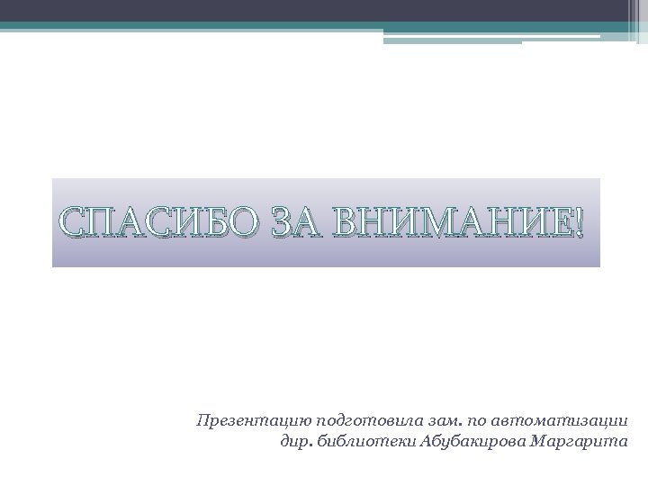СПАСИБО ЗА ВНИМАНИЕ! Презентацию подготовила зам. по автоматизации дир. библиотеки Абубакирова Маргарита 