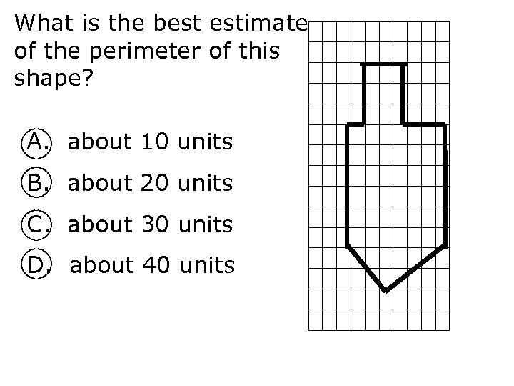 What is the best estimate of the perimeter of this shape? A. about 10