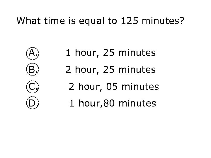 What time is equal to 125 minutes? A. 1 hour, 25 minutes B. 2