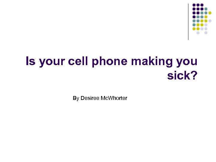 Is your cell phone making you sick? By Desiree Mc. Whorter 