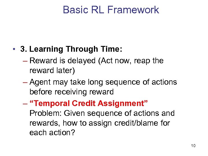 Basic RL Framework • 3. Learning Through Time: – Reward is delayed (Act now,