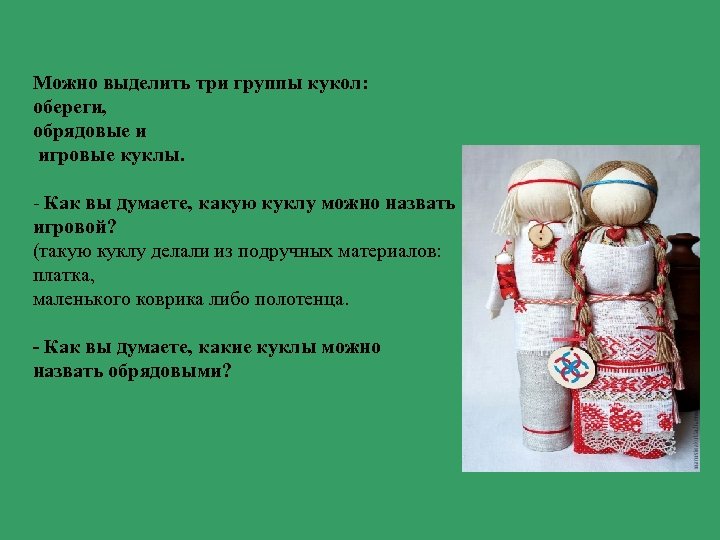 Можно выделить три группы кукол: обереги, обрядовые и игровые куклы. - Как вы думаете,