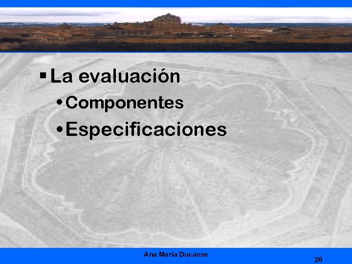 § La evaluación • Componentes • Especificaciones Ana Maria Ducasse 26 