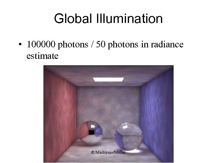 Global Illumination • 100000 photons / 50 photons in radiance estimate © Machiraju/Möller 