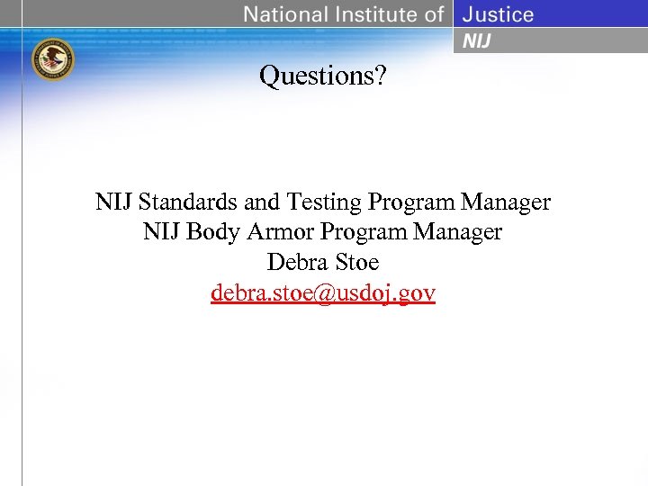 Questions? NIJ Standards and Testing Program Manager NIJ Body Armor Program Manager Debra Stoe