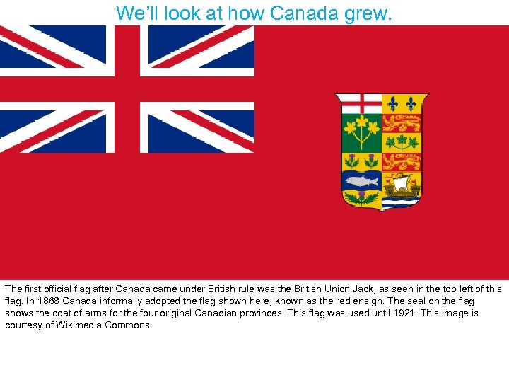 We’ll look at how Canada grew. The first official flag after Canada came under