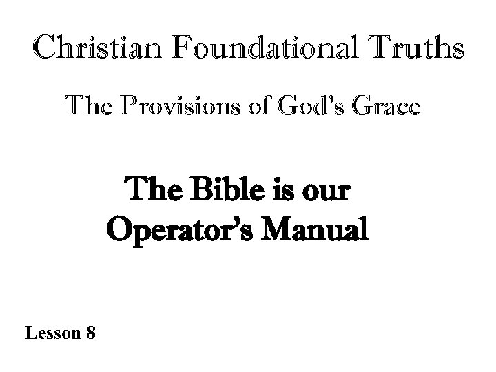 Christian Foundational Truths The Provisions of God’s Grace The Bible is our Operator’s Manual