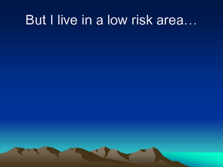 But I live in a low risk area… 