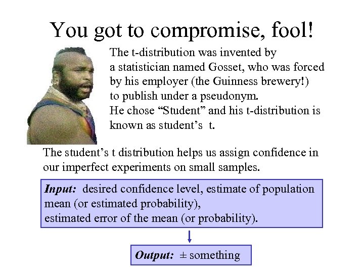 You got to compromise, fool! The t-distribution was invented by a statistician named Gosset,