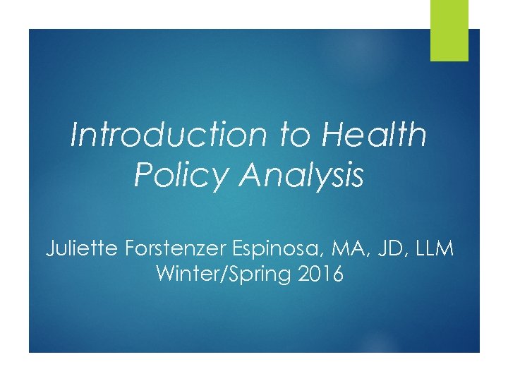 Introduction to Health Policy Analysis Juliette Forstenzer Espinosa, MA, JD, LLM Winter/Spring 2016 