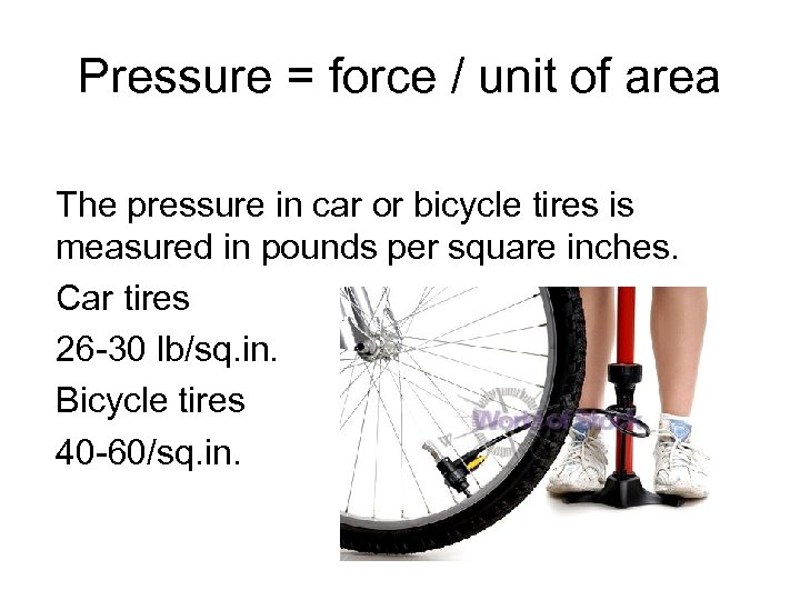Pressure = force / unit of area The pressure in car or bicycle tires