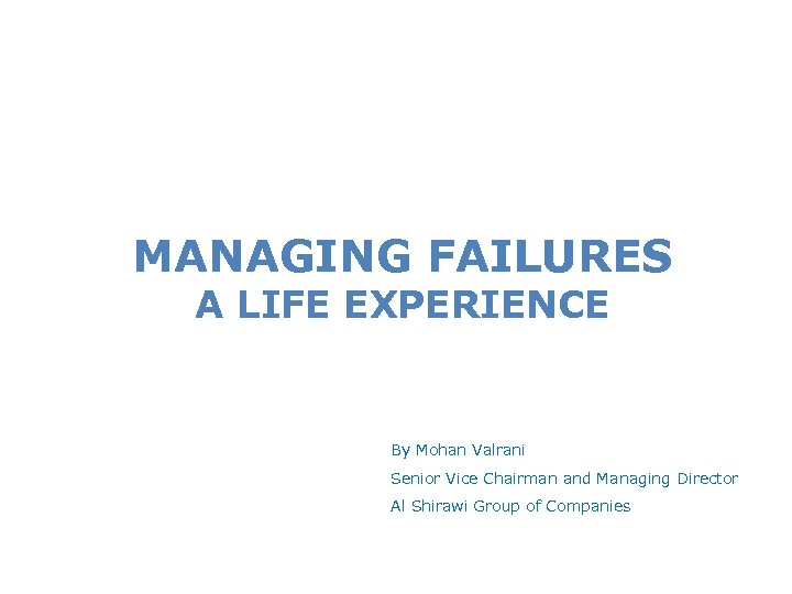 MANAGING FAILURES A LIFE EXPERIENCE By Mohan Valrani Senior Vice Chairman and Managing Director