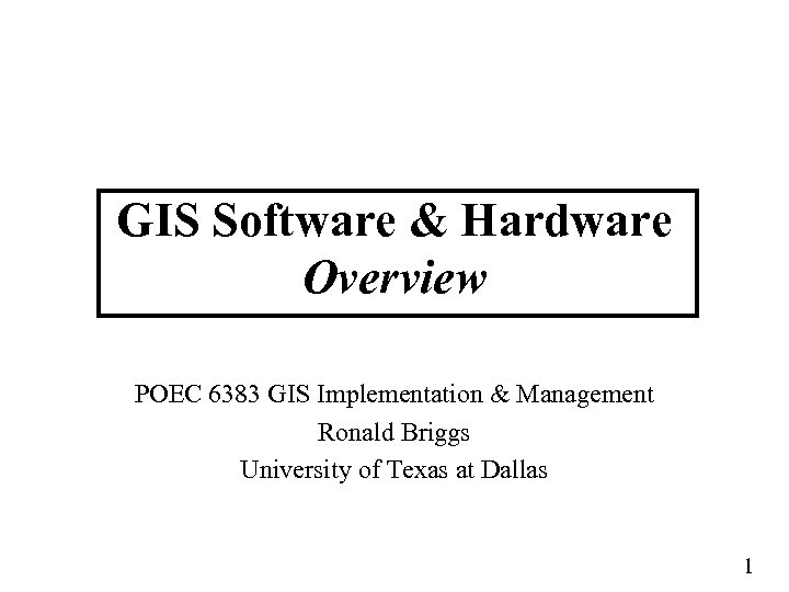 GIS Software & Hardware Overview POEC 6383 GIS Implementation & Management Ronald Briggs University