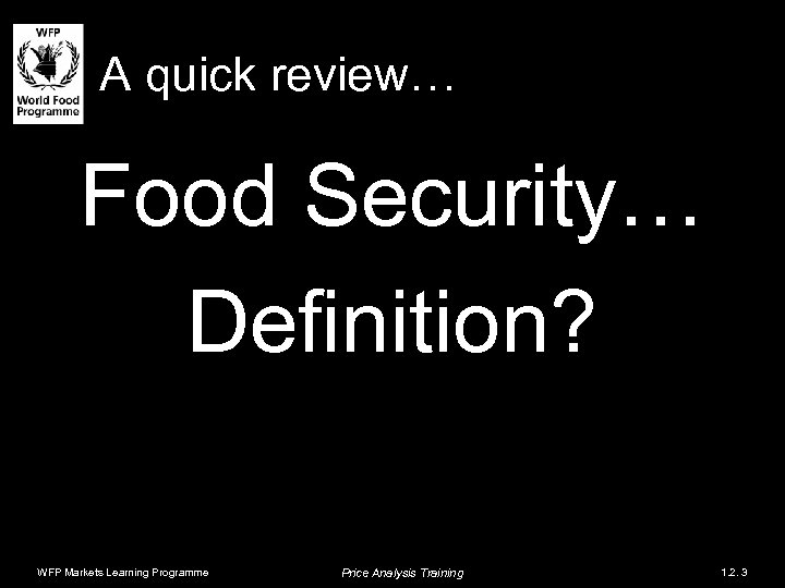 A quick review… Food Security… Definition? WFP Markets Learning Programme Price Analysis Training 1.