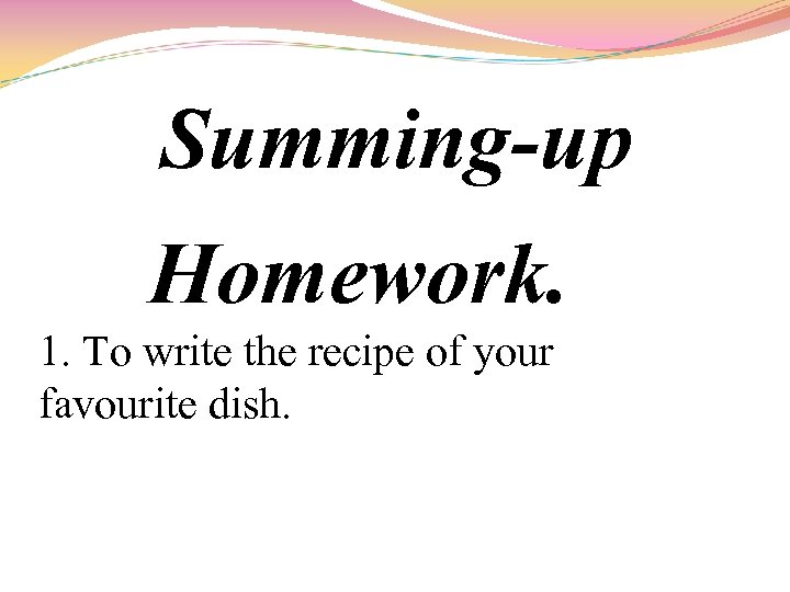 Summing-up Homework. 1. To write the recipe of your favourite dish. 