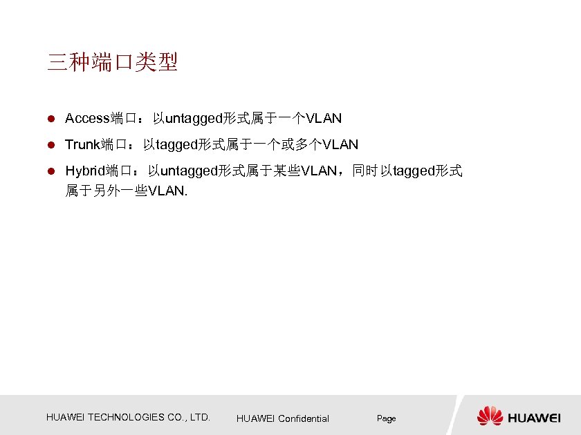 三种端口类型 l Access端口：以untagged形式属于一个VLAN l Trunk端口：以tagged形式属于一个或多个VLAN l Hybrid端口：以untagged形式属于某些VLAN，同时以tagged形式 属于另外一些VLAN. HUAWEI TECHNOLOGIES CO. , LTD. HUAWEI