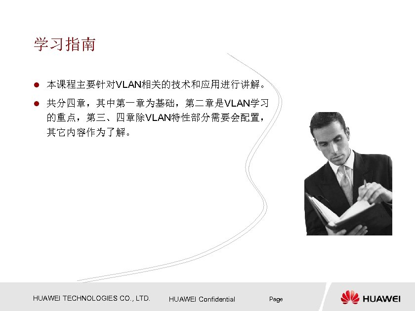 学习指南 l 本课程主要针对VLAN相关的技术和应用进行讲解。 l 共分四章，其中第一章为基础，第二章是VLAN学习 的重点，第三、四章除VLAN特性部分需要会配置， 其它内容作为了解。 HUAWEI TECHNOLOGIES CO. , LTD. HUAWEI Confidential