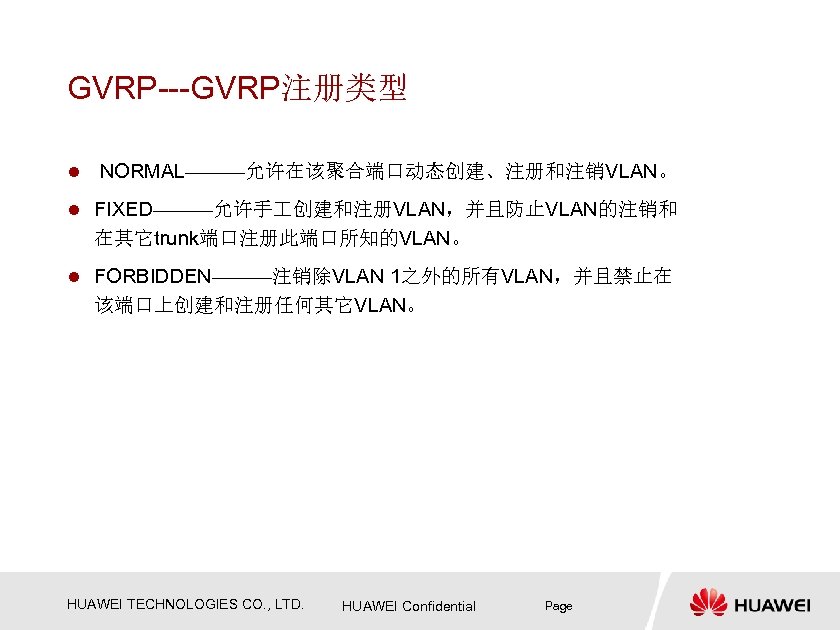 GVRP---GVRP注册类型 l NORMAL———允许在该聚合端口动态创建、注册和注销VLAN。 l FIXED———允许手 创建和注册VLAN，并且防止VLAN的注销和 在其它trunk端口注册此端口所知的VLAN。 l FORBIDDEN———注销除VLAN 1之外的所有VLAN，并且禁止在 该端口上创建和注册任何其它VLAN。 HUAWEI TECHNOLOGIES CO.