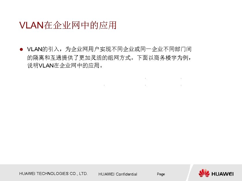VLAN在企业网中的应用 l VLAN的引入，为企业网用户实现不同企业或同一企业不同部门间 的隔离和互通提供了更加灵活的组网方式。下面以商务楼宇为例， 说明VLAN在企业网中的应用。 HUAWEI TECHNOLOGIES CO. , LTD. HUAWEI Confidential Page 