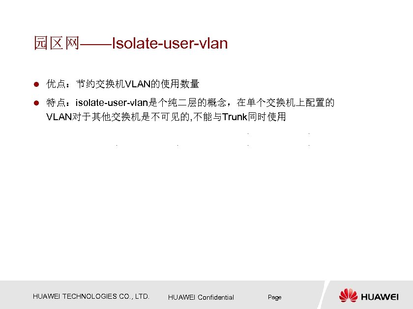 园区网——Isolate-user-vlan l 优点：节约交换机VLAN的使用数量 l 特点：isolate-user-vlan是个纯二层的概念，在单个交换机上配置的 VLAN对于其他交换机是不可见的, 不能与Trunk同时使用 HUAWEI TECHNOLOGIES CO. , LTD. HUAWEI Confidential
