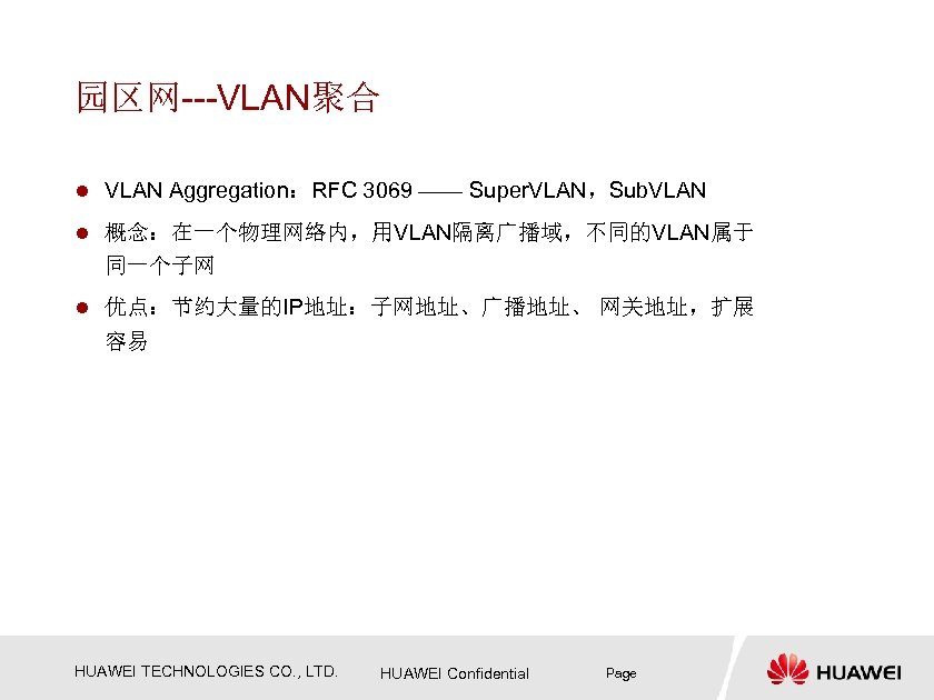 园区网---VLAN聚合 l VLAN Aggregation：RFC 3069 —— Super. VLAN，Sub. VLAN l 概念：在一个物理网络内，用VLAN隔离广播域，不同的VLAN属于 同一个子网 l 优点：节约大量的IP地址：子网地址、广播地址、