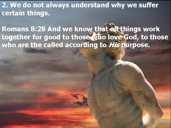 2. We do not always understand why we suffer certain things Romans 8: 28