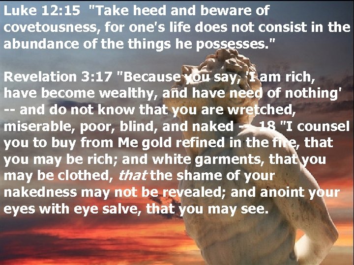 Luke 12: 15 "Take heed and beware of covetousness, for one's life does not