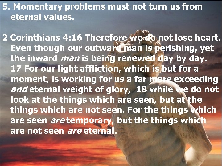 5. Momentary problems must not turn us from eternal values. 2 Corinthians 4: 16