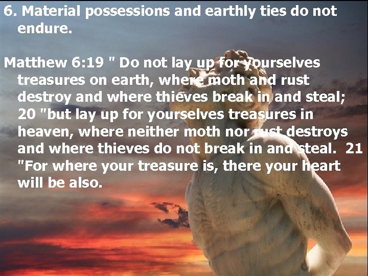 6. Material possessions and earthly ties do not endure. Matthew 6: 19 " Do