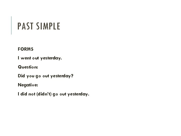 PAST SIMPLE FORMS I went out yesterday. Question: Did you go out yesterday? Negative: