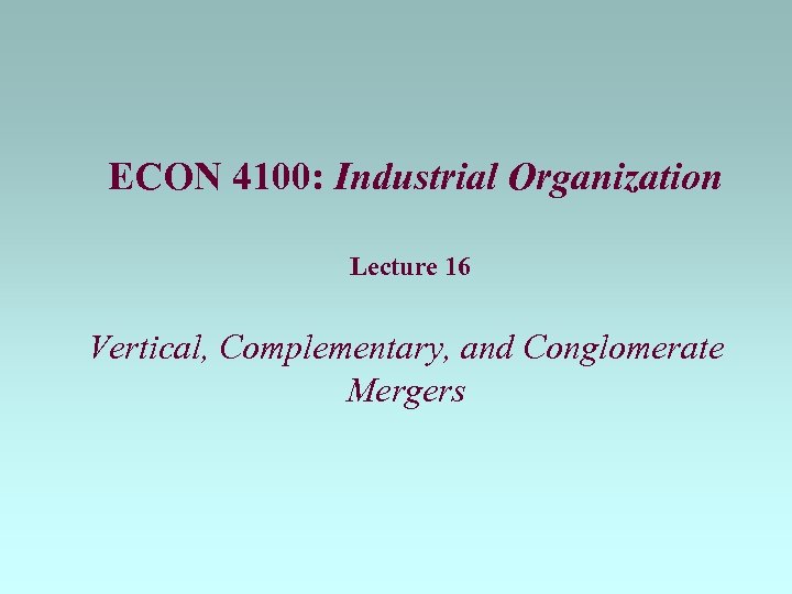 ECON 4100: Industrial Organization Lecture 16 Vertical, Complementary, and Conglomerate Mergers 