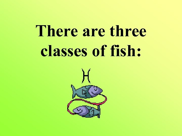 There are three classes of fish: 