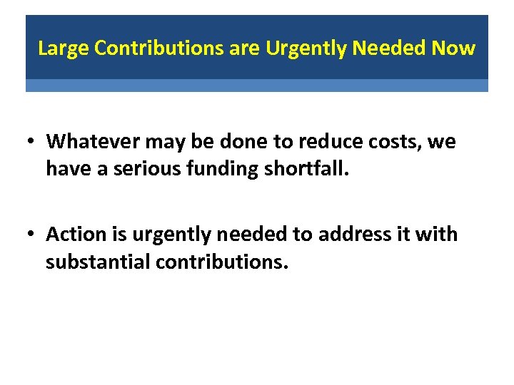 Large Contributions are Urgently Needed Now • Whatever may be done to reduce costs,