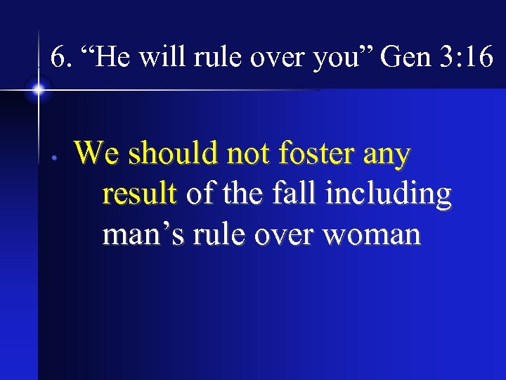 6. “He will rule over you” Gen 3: 16 • We should not foster