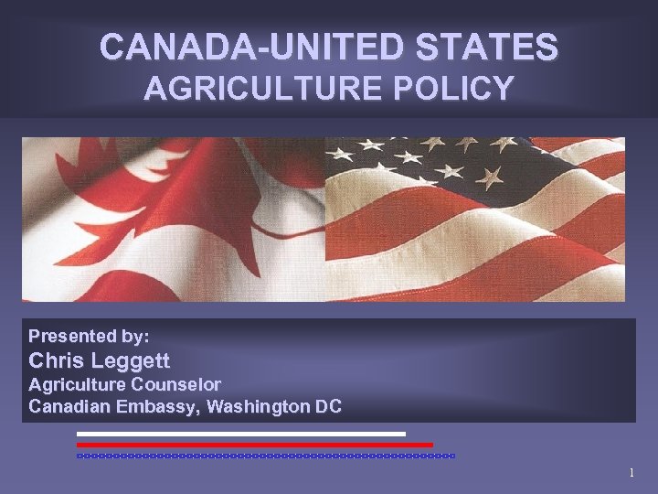 CANADA-UNITED STATES AGRICULTURE POLICY Presented by: Chris Leggett Agriculture Counselor Canadian Embassy, Washington DC
