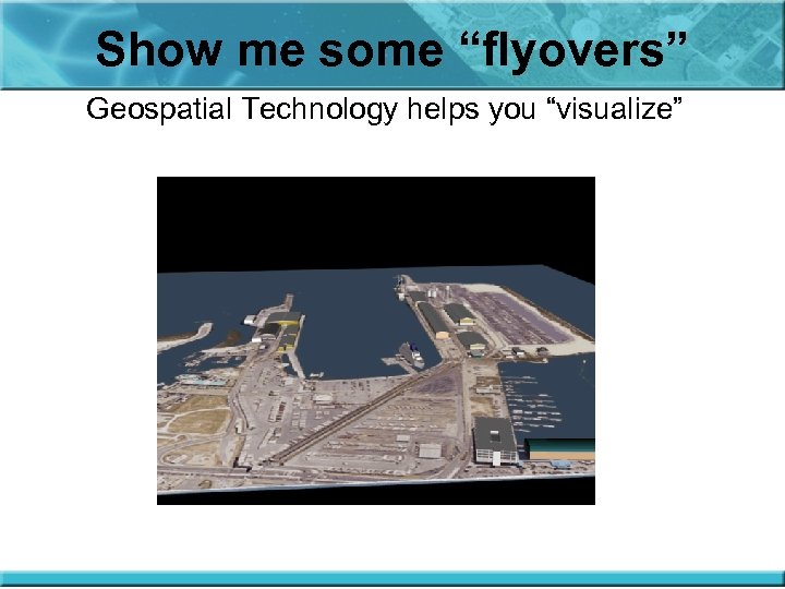 Show me some “flyovers” Geospatial Technology helps you “visualize” 