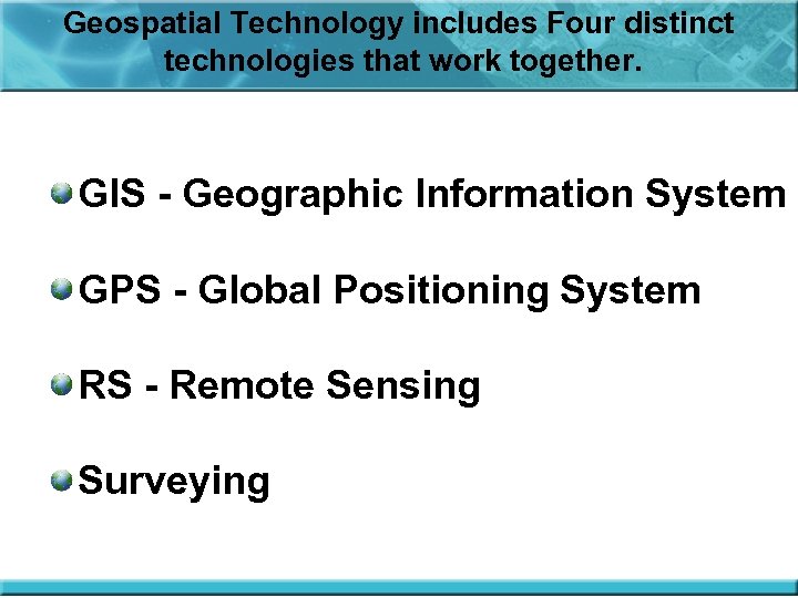 Geospatial Technology includes Four distinct technologies that work together. GIS - Geographic Information System