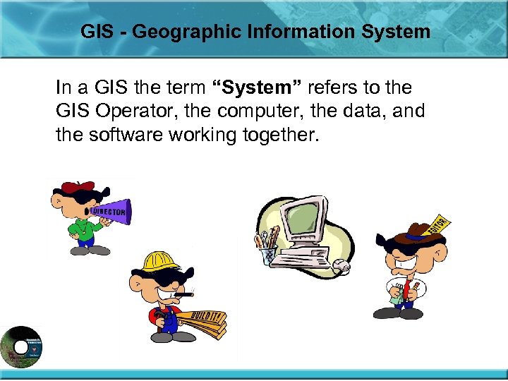 GIS - Geographic Information System In a GIS the term “System” refers to the