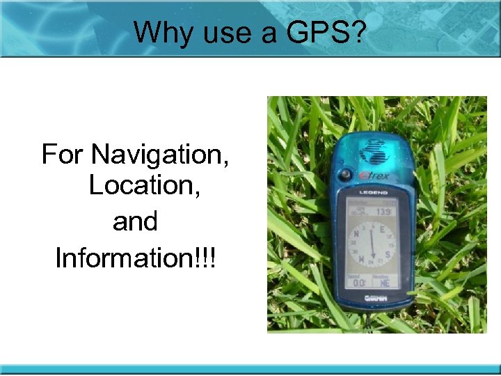 Why use a GPS? For Navigation, Location, and Information!!! 