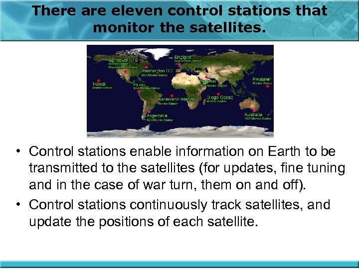 There are eleven control stations that monitor the satellites. • Control stations enable information