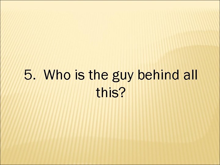 5. Who is the guy behind all this? 