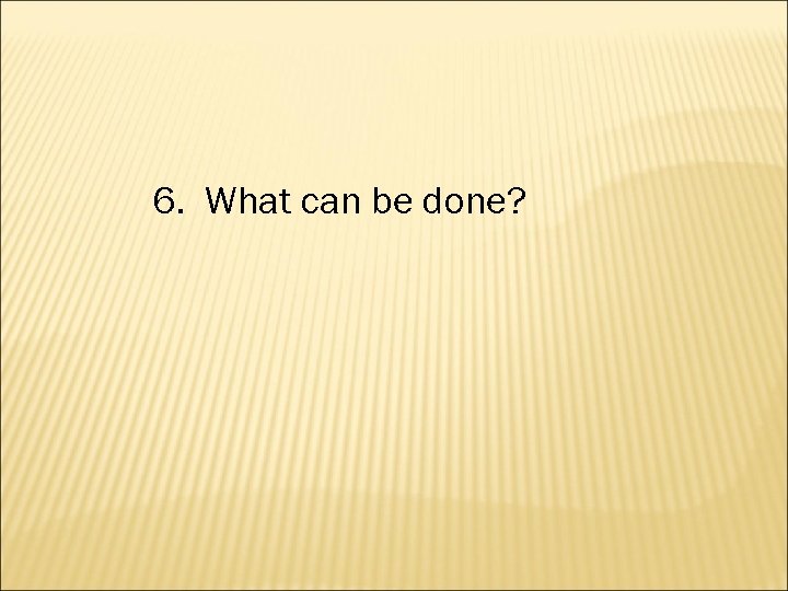 6. What can be done? 