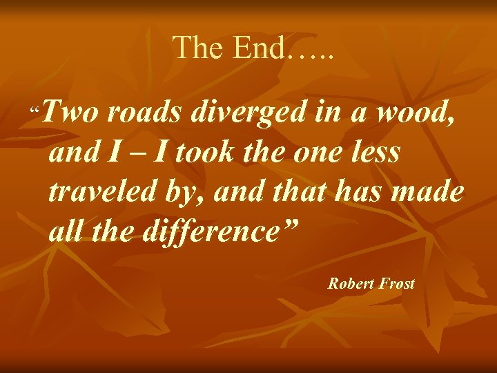 The End…. . “Two roads diverged in a wood, and I – I took