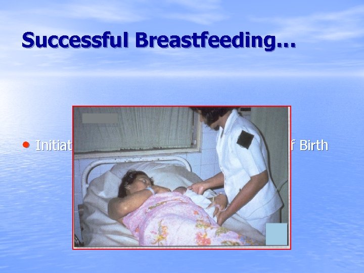 Successful Breastfeeding… • Initiate Breastfeeding Within One Hour of Birth 