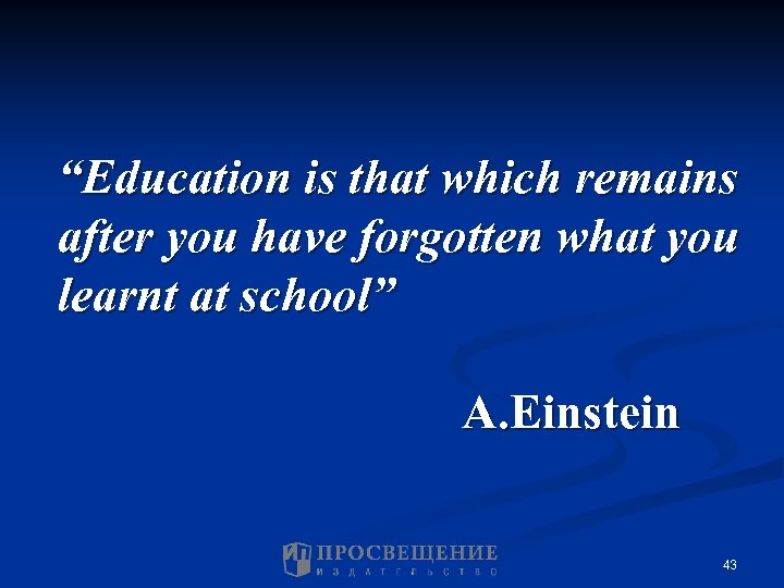 “Education is that which remains after you have forgotten what you learnt at school”