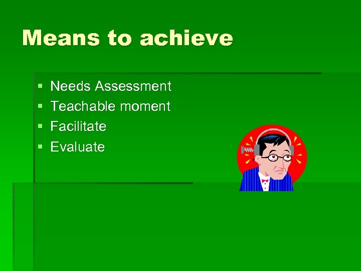 Means to achieve § § Needs Assessment Teachable moment Facilitate Evaluate 